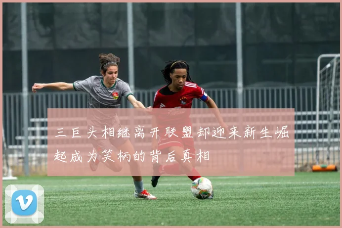 三巨头相继离开联盟却迎来新生崛起成为笑柄的背后真相