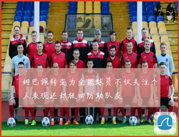 姆巴佩转变为全能球员不仅关注个人表现还积极回防助队友