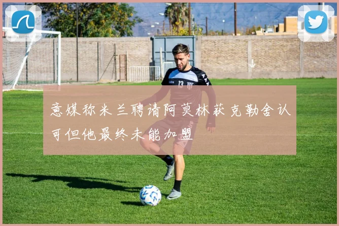意媒称米兰聘请阿莫林获克勒舍认可但他最终未能加盟