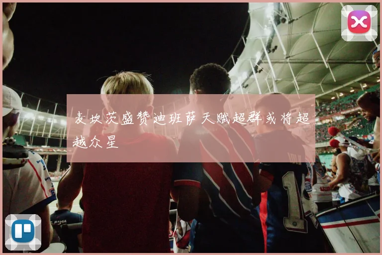 麦坎茨盛赞迪班萨天赋超群或将超越众星
