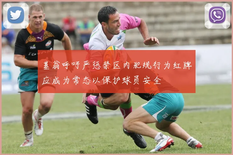 基翁呼吁严惩禁区内犯规行为红牌应成为常态以保护球员安全
