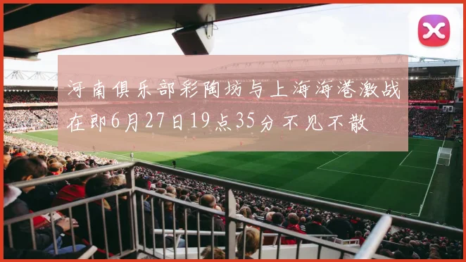 河南俱乐部彩陶坊与上海海港激战在即6月27日19点35分不见不散