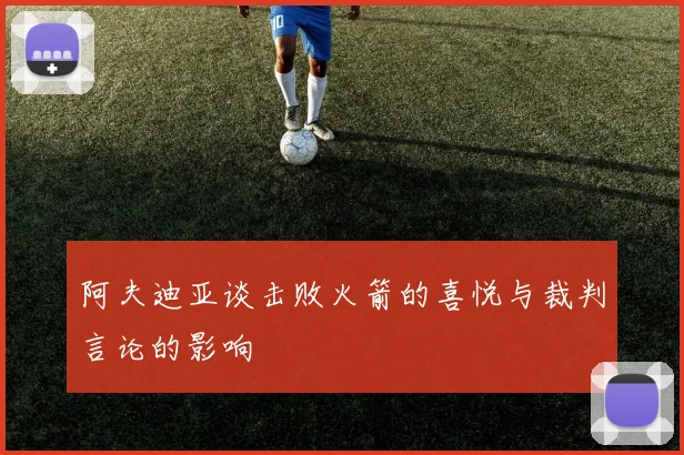 阿夫迪亚谈击败火箭的喜悦与裁判言论的影响