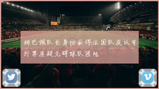 姆巴佩队长身份获得法国队友认可外界质疑无碍球队团结