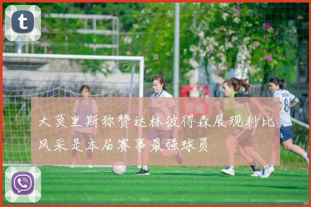 大莫里斯称赞达林彼得森展现科比风采是本届赛事最强球员
