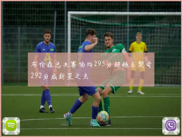 布伦森总决赛场均295分超越东契奇292分成新星之光