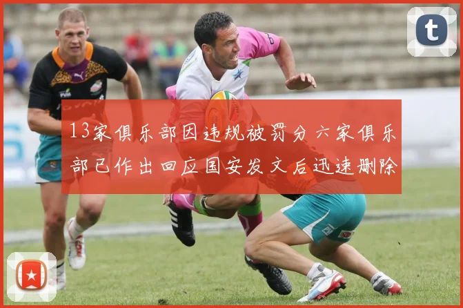 13家俱乐部因违规被罚分六家俱乐部已作出回应国安发文后迅速删除引发关注