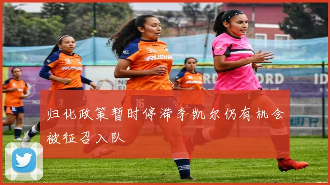 归化政策暂时停滞李凯尔仍有机会被征召入队
