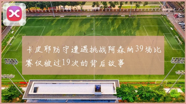 卡皮耶防守遭遇挑战阿森纳39场比赛仅被过19次的背后故事