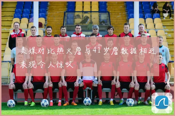 美媒对比热火詹与41岁詹数据相近表现令人惊叹