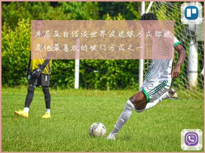 库尼亚自信谈世界波进球方式称这是他最喜欢的破门方式之一