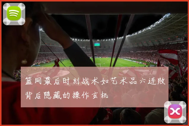 篮网最后时刻战术如艺术品六连败背后隐藏的操作玄机
