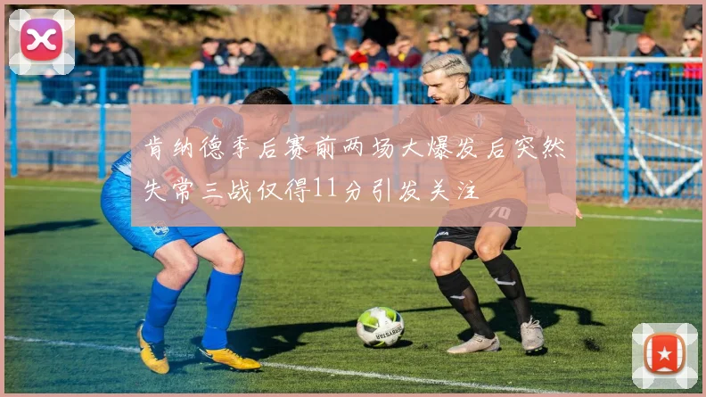 肯纳德季后赛前两场大爆发后突然失常三战仅得11分引发关注