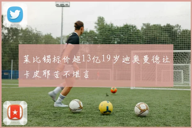 莱比锡标价超13亿19岁迪奥曼德让卡皮耶苦不堪言