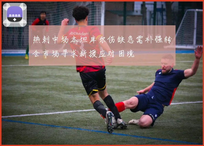 热刺中场本坦库尔伤缺急需补强转会市场寻求新援应对困境