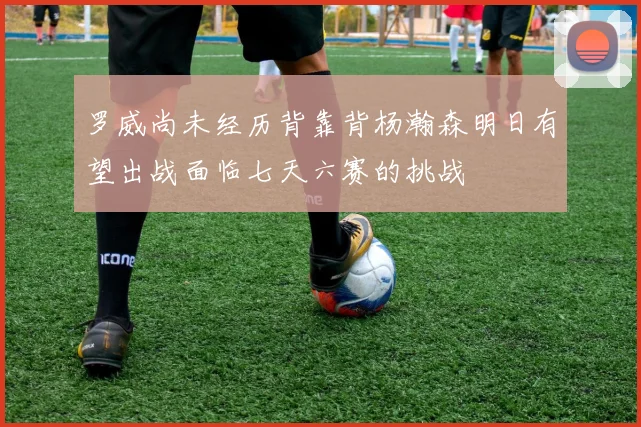 罗威尚未经历背靠背杨瀚森明日有望出战面临七天六赛的挑战