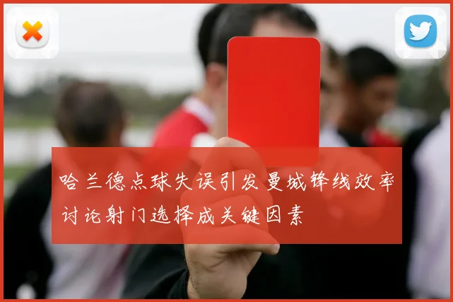 哈兰德点球失误引发曼城锋线效率讨论射门选择成关键因素