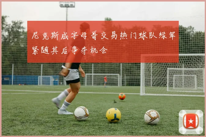 尼克斯成字母哥交易热门球队绿军紧随其后争夺机会