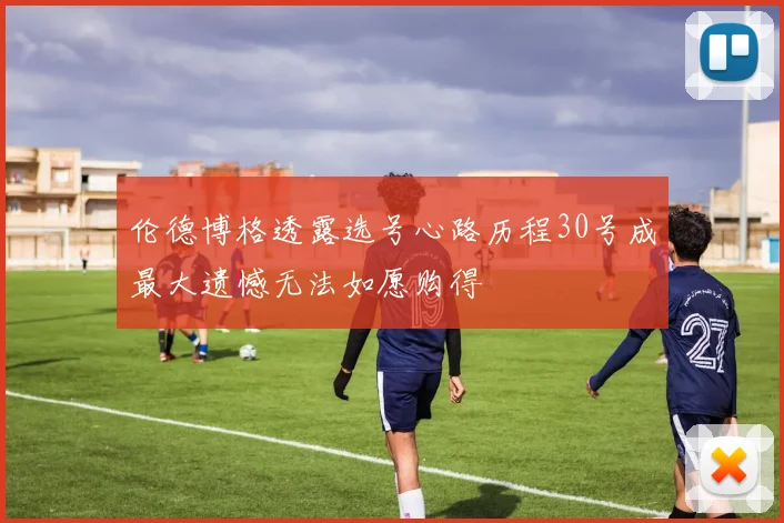伦德博格透露选号心路历程30号成最大遗憾无法如愿购得