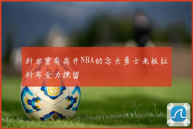 科尔曾有离开NBA的念头勇士老板拉科布全力挽留