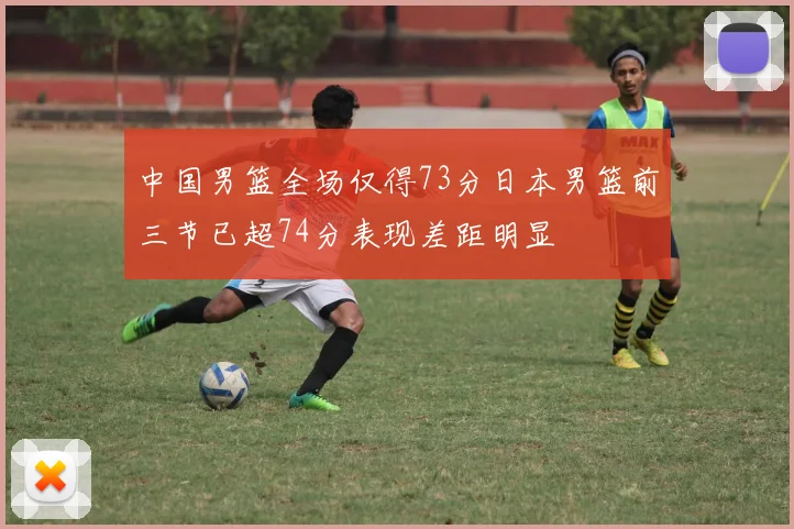 中国男篮全场仅得73分日本男篮前三节已超74分表现差距明显