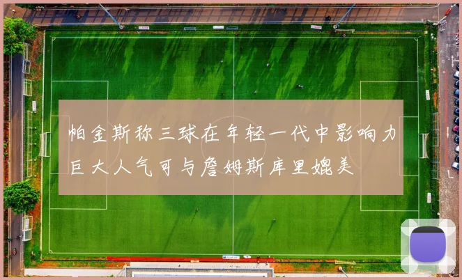 帕金斯称三球在年轻一代中影响力巨大人气可与詹姆斯库里媲美