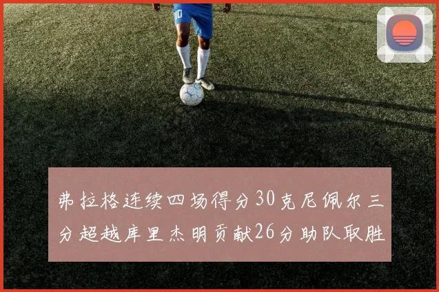 弗拉格连续四场得分30克尼佩尔三分超越库里杰明贡献26分助队取胜