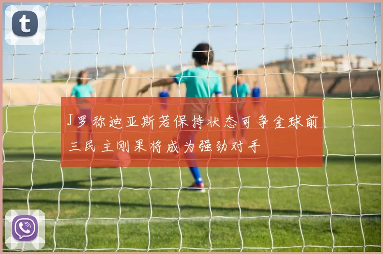 J罗称迪亚斯若保持状态可争金球前三民主刚果将成为强劲对手