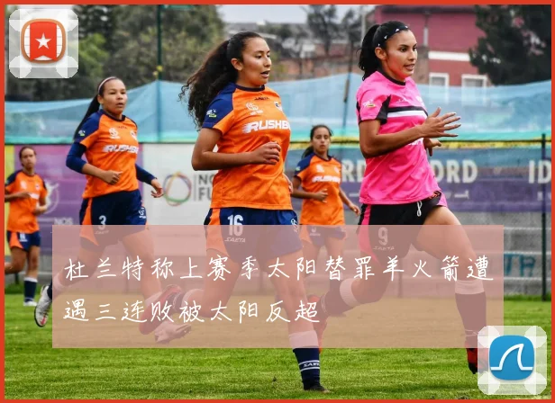 杜兰特称上赛季太阳替罪羊火箭遭遇三连败被太阳反超
