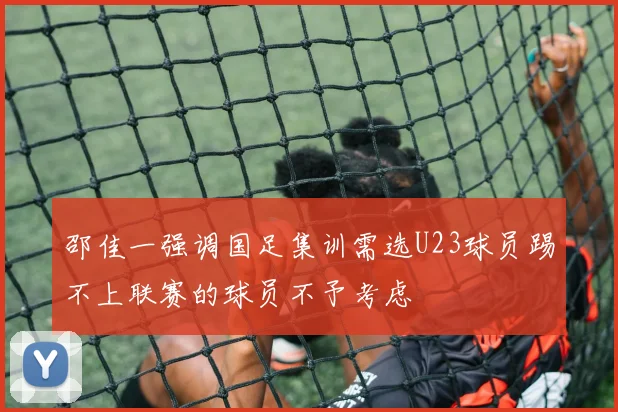 邵佳一强调国足集训需选U23球员踢不上联赛的球员不予考虑