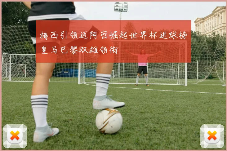 梅西引领迈阿密崛起世界杯进球榜皇马巴黎双雄领衔
