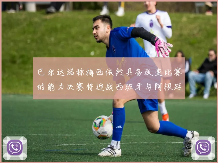 巴尔达诺称梅西依然具备改变比赛的能力决赛将迎战西班牙与阿根廷