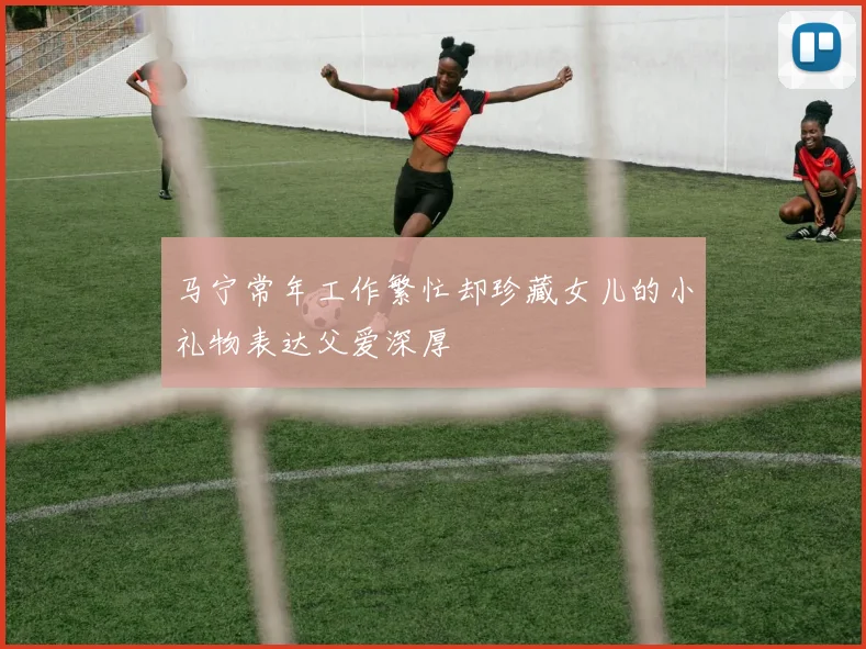 马宁常年工作繁忙却珍藏女儿的小礼物表达父爱深厚