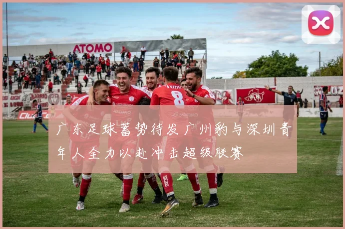 广东足球蓄势待发广州豹与深圳青年人全力以赴冲击超级联赛