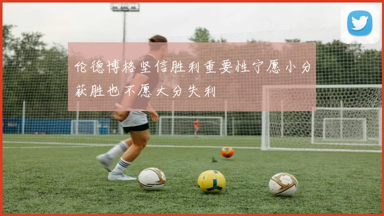 伦德博格坚信胜利重要性宁愿小分获胜也不愿大分失利
