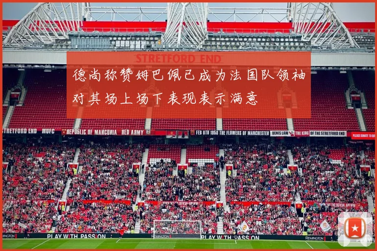 德尚称赞姆巴佩已成为法国队领袖对其场上场下表现表示满意