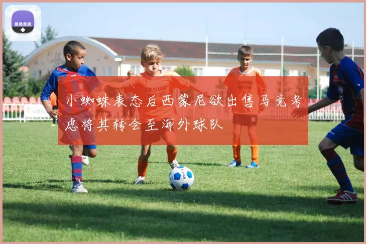 小蜘蛛表态后西蒙尼欲出售马竞考虑将其转会至海外球队