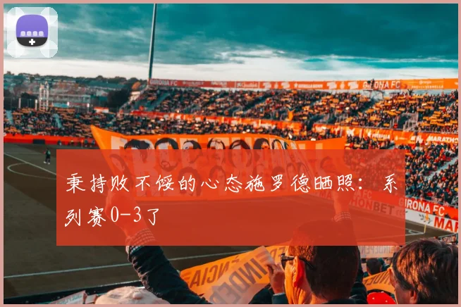 秉持败不馁的心态施罗德晒照：系列赛0-3了