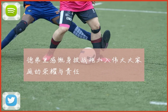 德弗里感慨身披战袍加入伟大大家庭的荣耀与责任